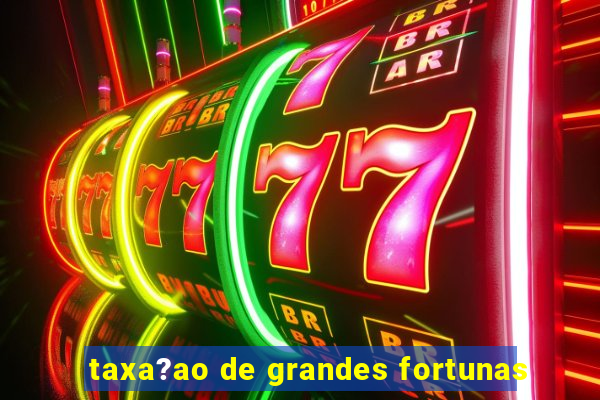 taxa?ao de grandes fortunas