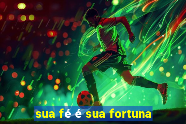 sua fé é sua fortuna