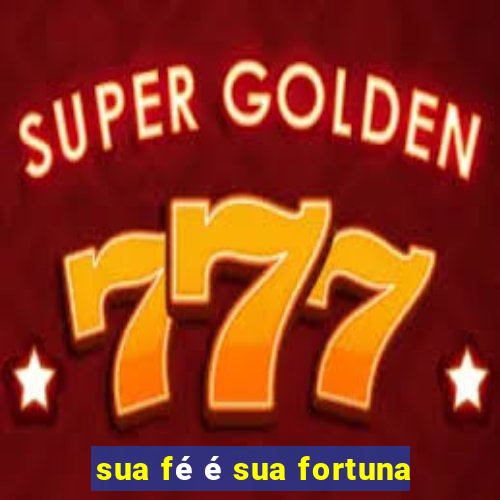 sua fé é sua fortuna