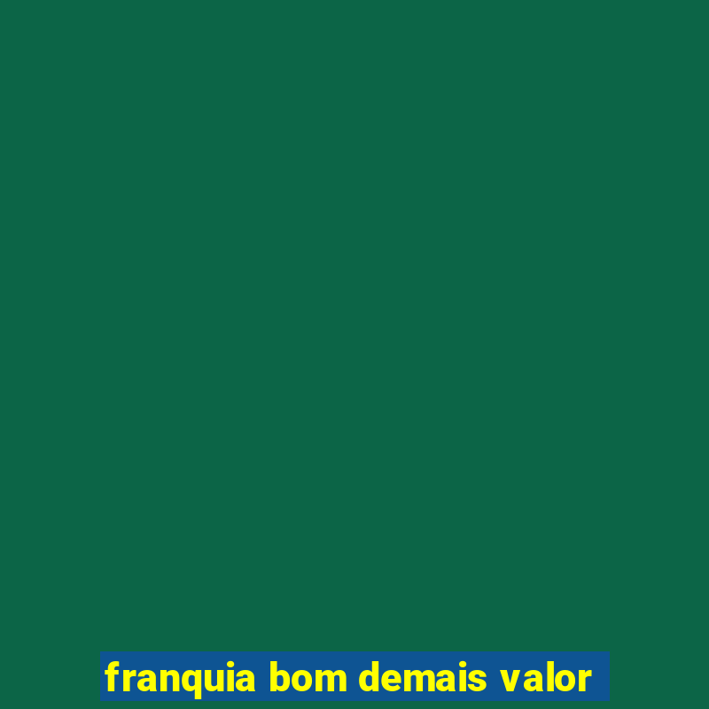 franquia bom demais valor