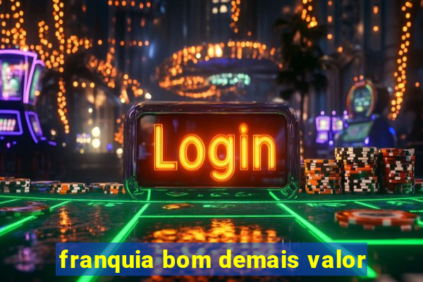 franquia bom demais valor