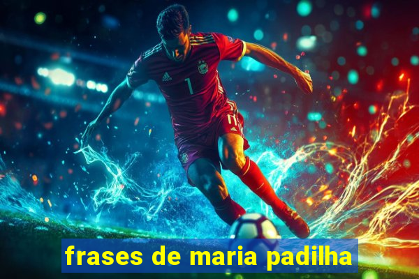 frases de maria padilha