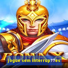 jogue sem interrup??es