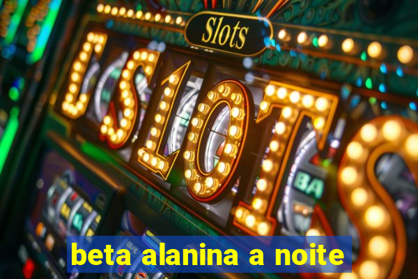 beta alanina a noite