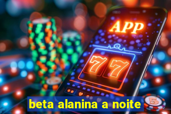 beta alanina a noite