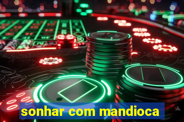 sonhar com mandioca