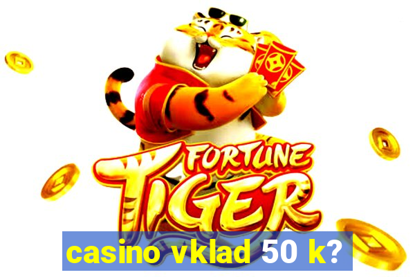 casino vklad 50 k?