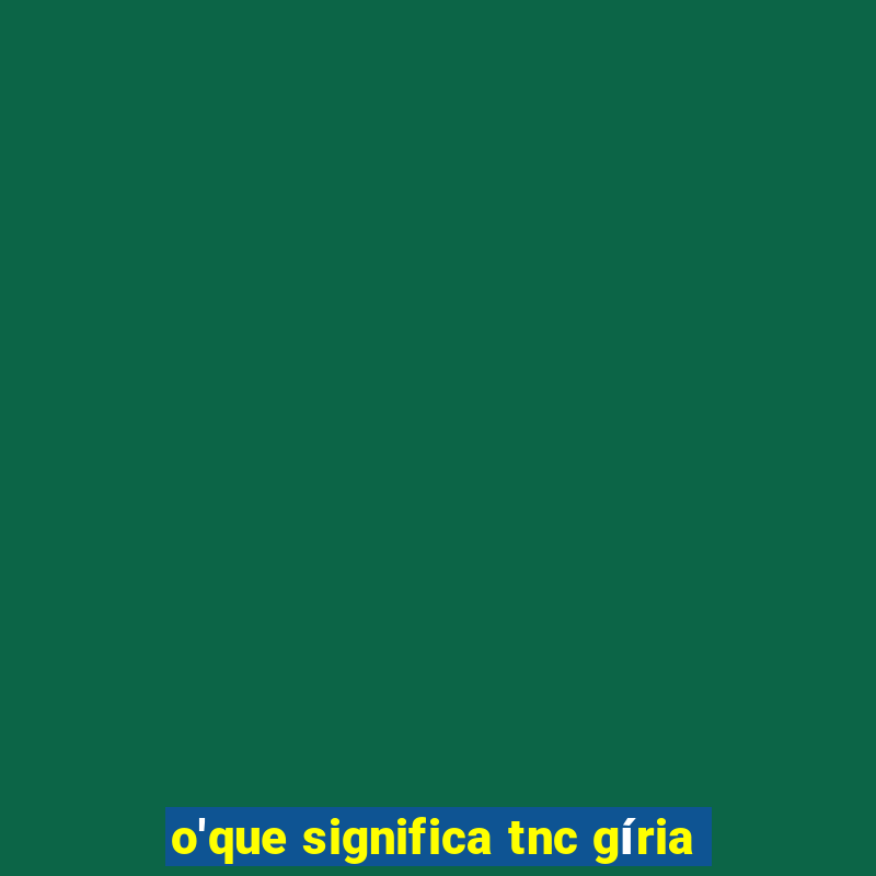 o'que significa tnc gíria