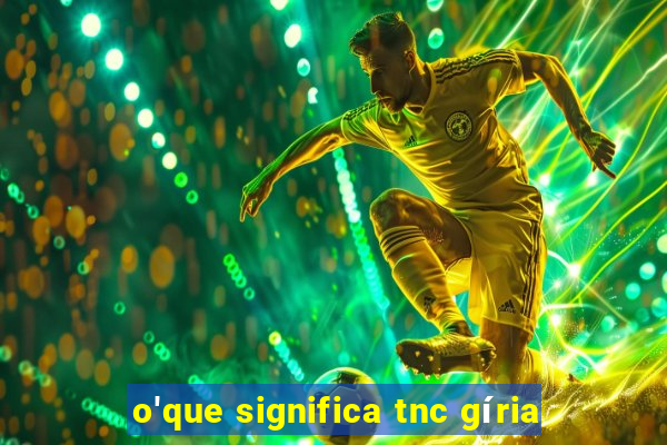 o'que significa tnc gíria