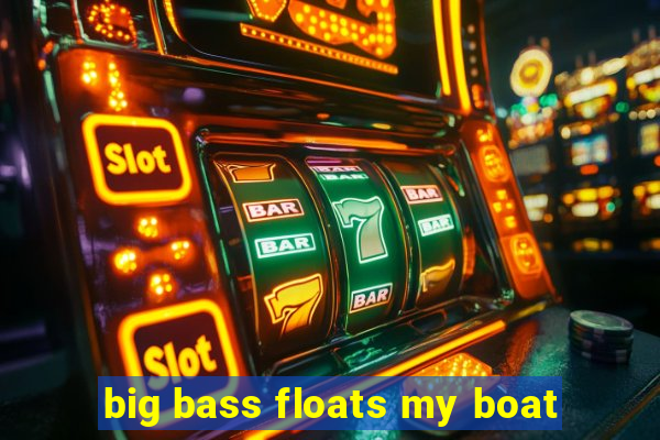 big bass floats my boat