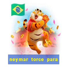 neymar torce para que time