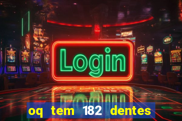 oq tem 182 dentes e guarda um monstro