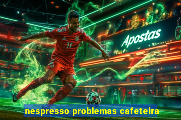 nespresso problemas cafeteira