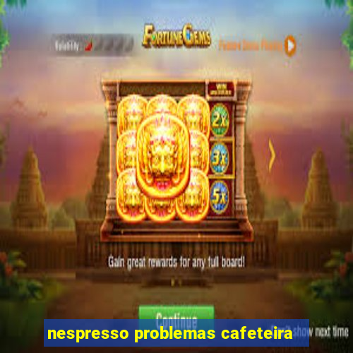 nespresso problemas cafeteira