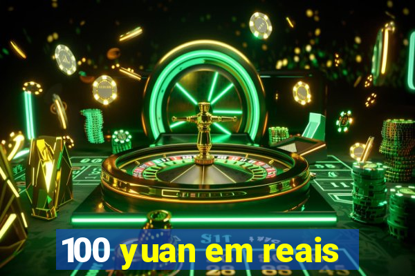 100 yuan em reais