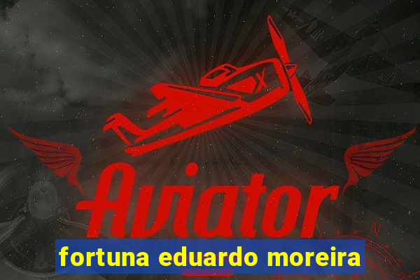 fortuna eduardo moreira