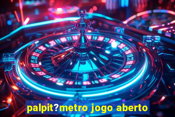 palpit?metro jogo aberto