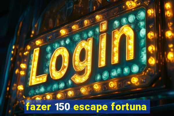 fazer 150 escape fortuna