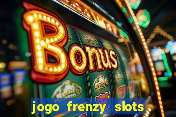 jogo frenzy slots paga mesmo