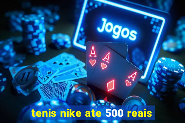 tenis nike ate 500 reais