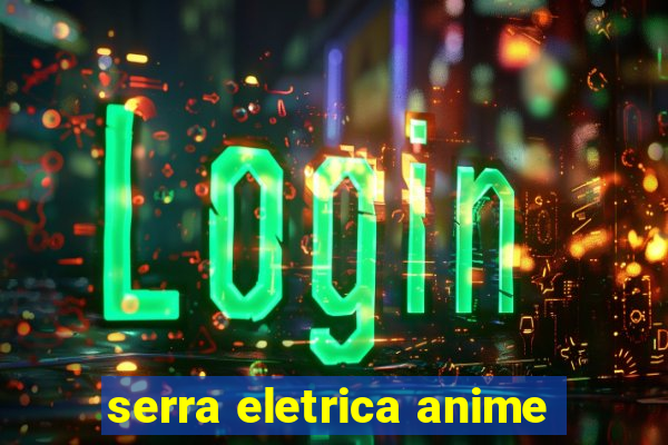 serra eletrica anime