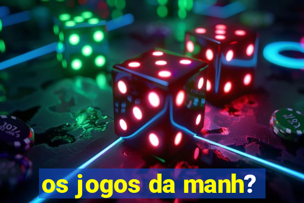 os jogos da manh?