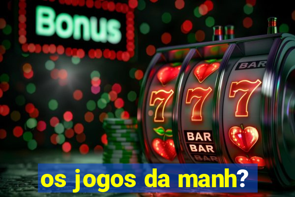 os jogos da manh?