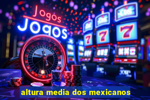 altura media dos mexicanos