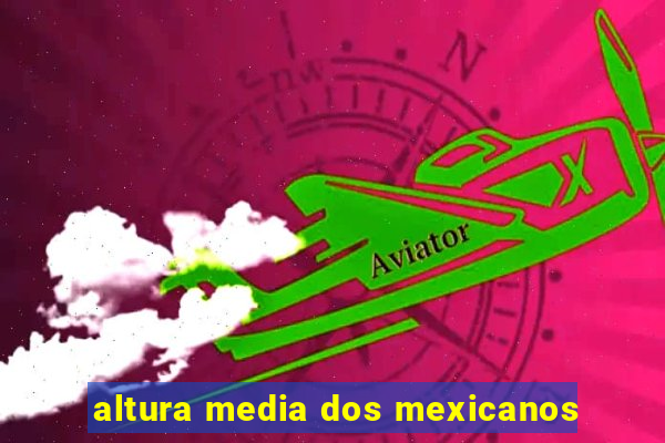 altura media dos mexicanos