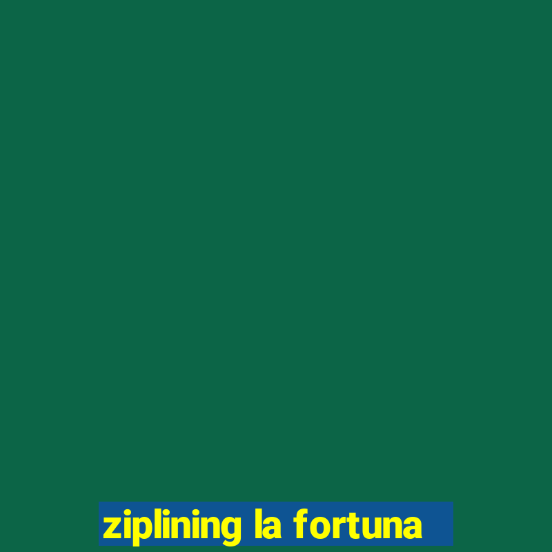 ziplining la fortuna