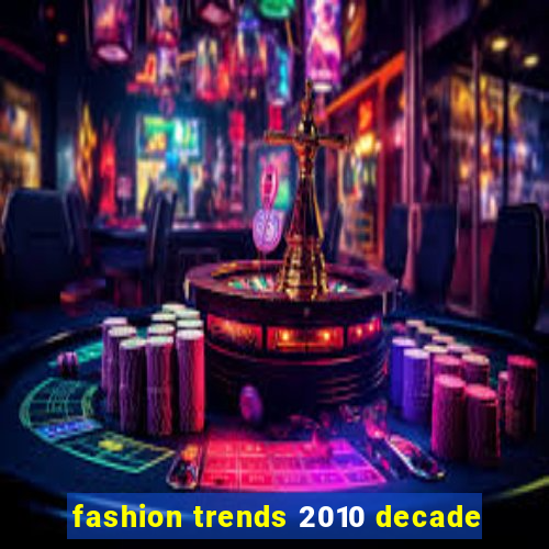 fashion trends 2010 decade