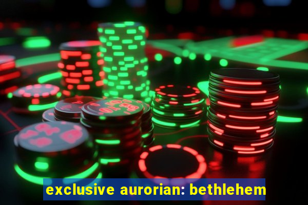 exclusive aurorian: bethlehem