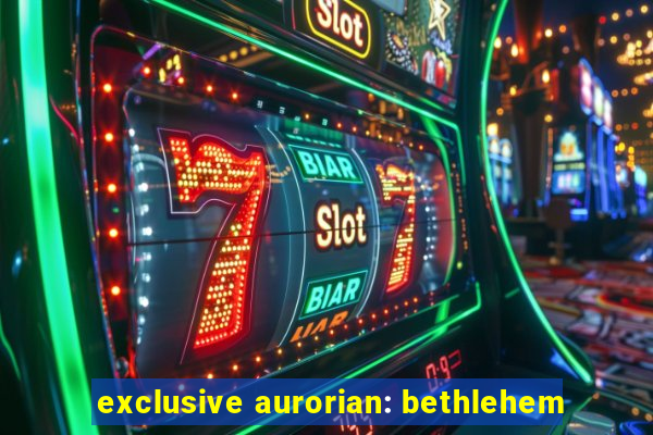 exclusive aurorian: bethlehem