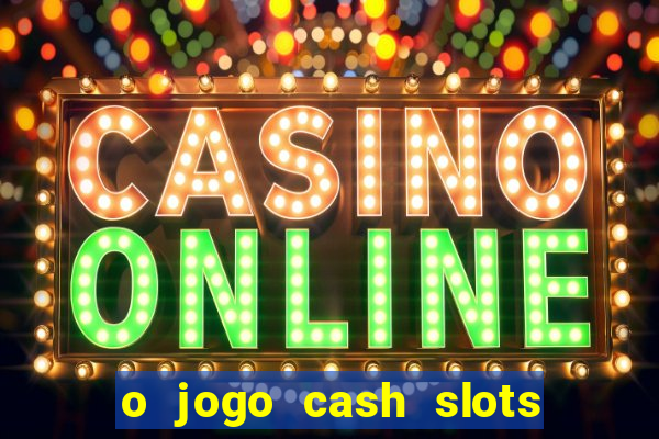 o jogo cash slots paga mesmo