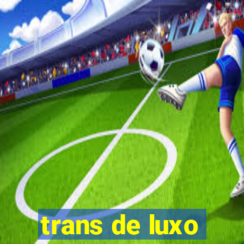 trans de luxo