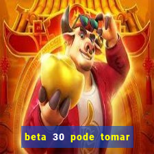 beta 30 pode tomar de quanto em quanto tempo