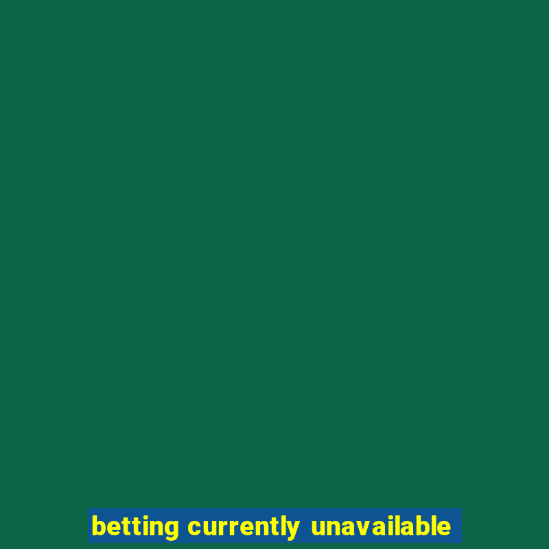 betting currently unavailable