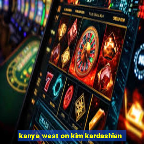 kanye west on kim kardashian