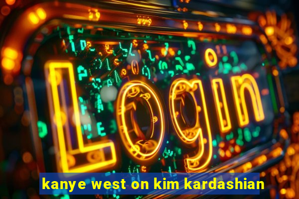 kanye west on kim kardashian