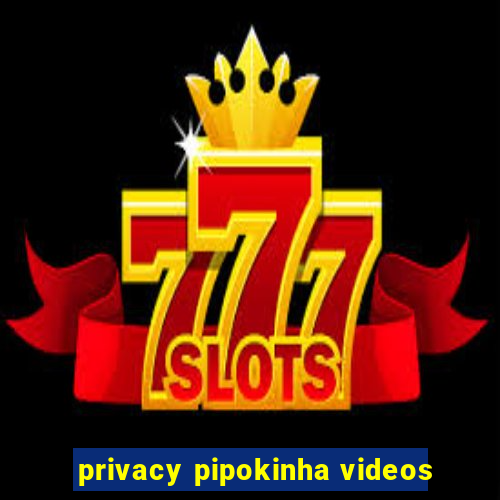 privacy pipokinha videos