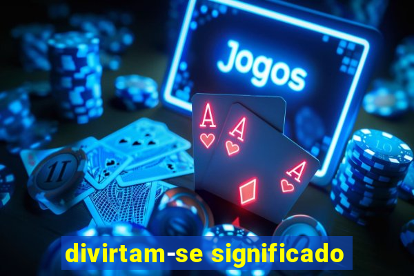 divirtam-se significado