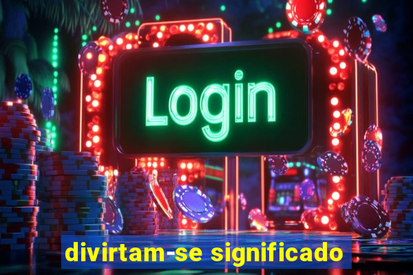 divirtam-se significado