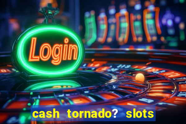 cash tornado? slots -  casino