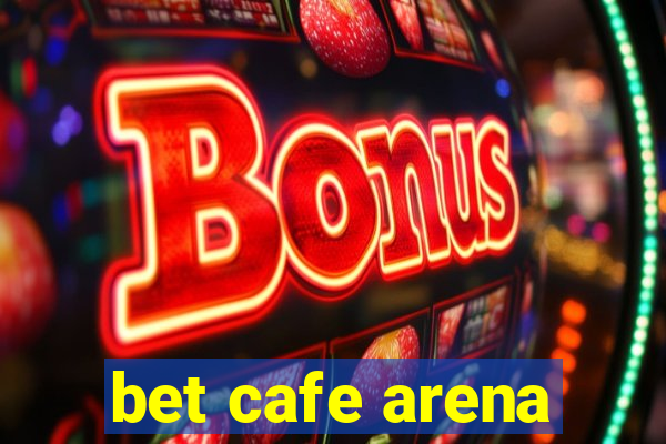 bet cafe arena