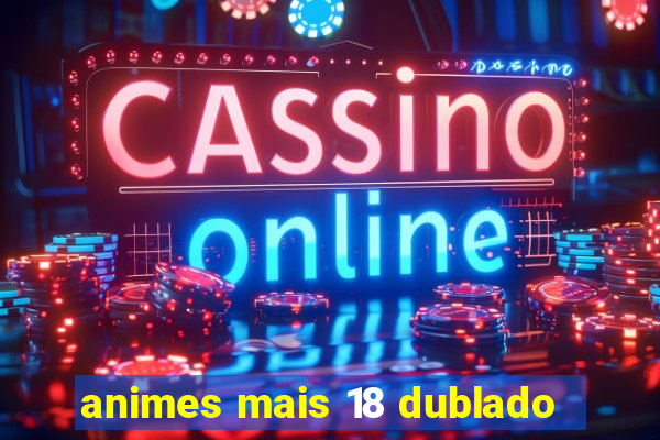 animes mais 18 dublado