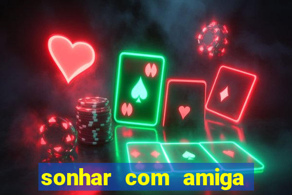 sonhar com amiga falsa jogo do bicho