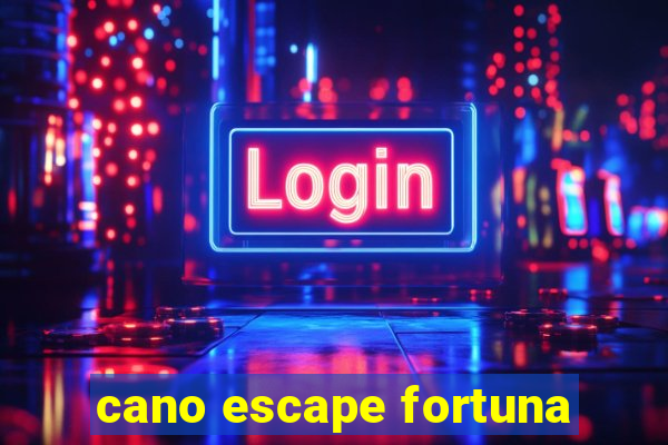 cano escape fortuna