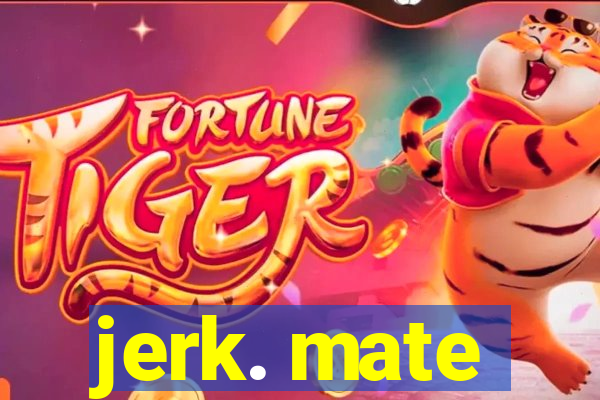 jerk. mate