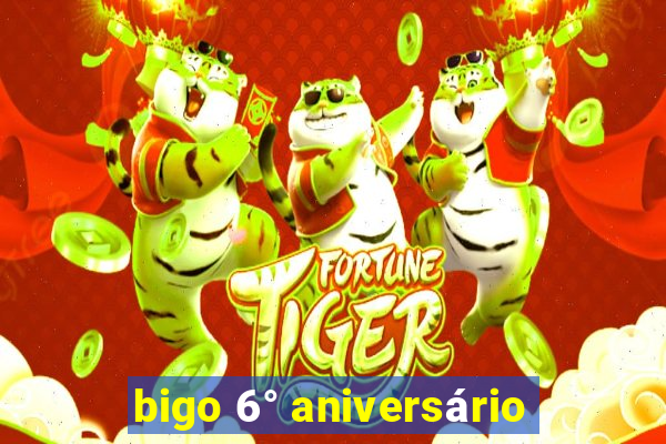 bigo 6° aniversário