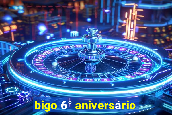 bigo 6° aniversário